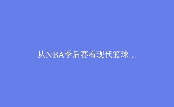 从NBA季后赛看现代篮球战术演变：空间、速度与位置模糊化的三重革命
